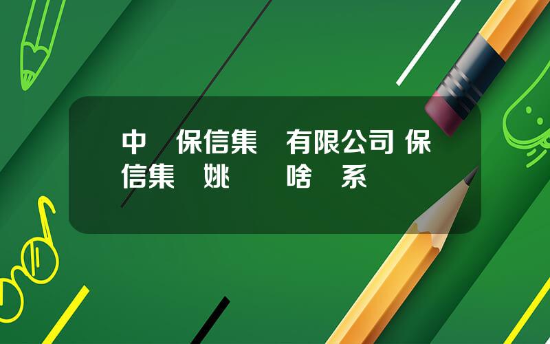 中國保信集團有限公司 保信集團姚義純啥關系